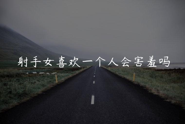 射手女喜欢一个人会害羞吗，射手女在喜欢人面前会害羞吗