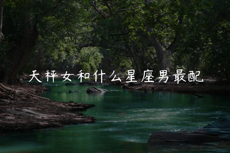 天秤女和什么星座男最配，天秤女和什么星座男最配对