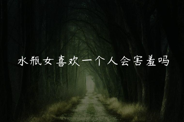 水瓶女喜欢一个人会害羞吗，水瓶女喜欢一个人会很听她话吗