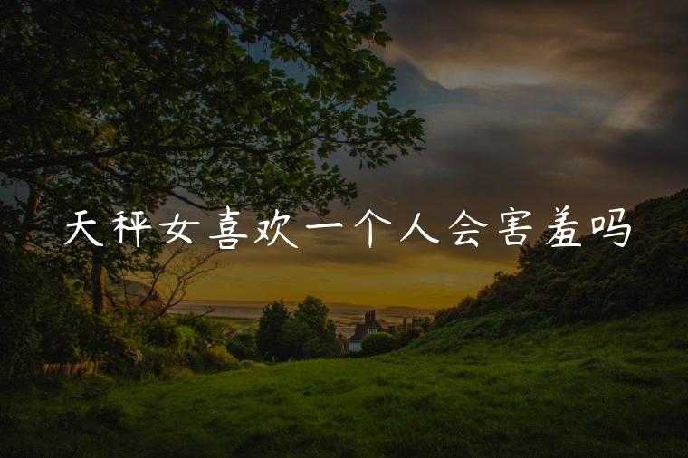 天秤女喜欢一个人会害羞吗，天秤女喜欢一个人会害羞