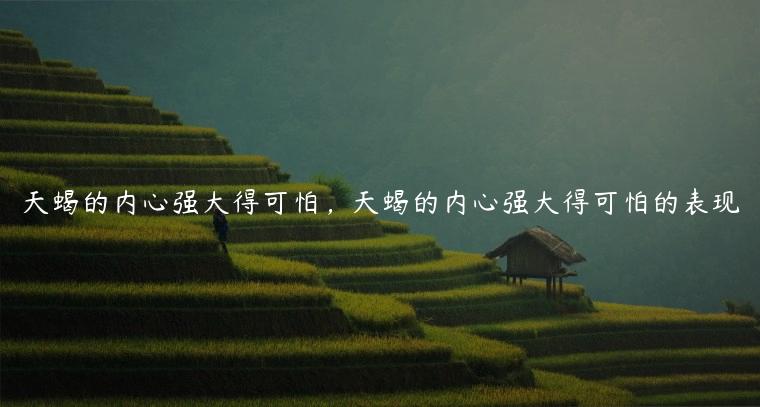 天蝎的内心强大得可怕，天蝎的内心强大得可怕的表现