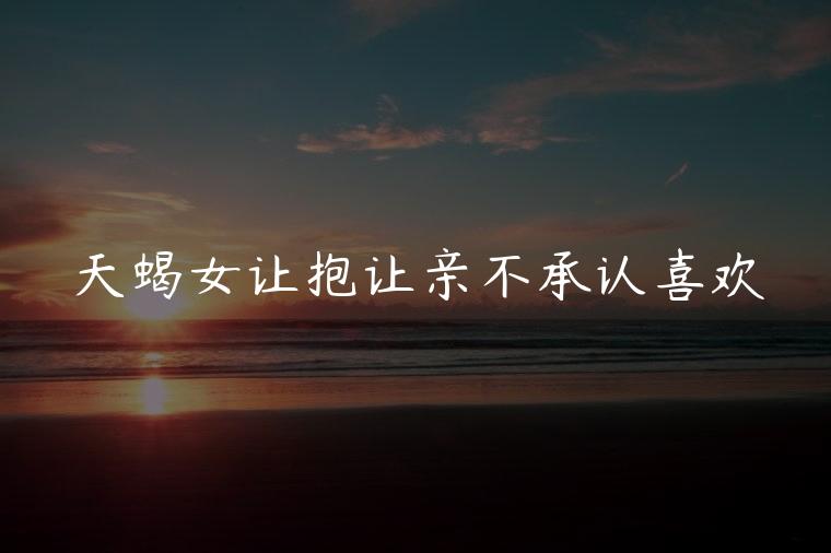 天蝎女让抱让亲不承认喜欢，天蝎女知道你喜欢她但是不承认