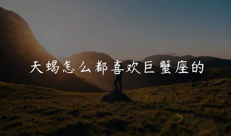 天蝎怎么都喜欢巨蟹座的，天蝎与巨蟹座的配对指数