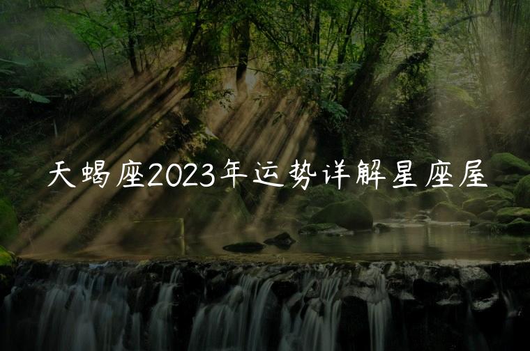 天蝎座2023年运势详解星座屋，天蝎座2023年运势苏珊米勒