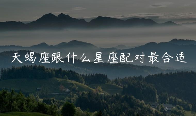 天蝎座跟什么星座配对最合适，天蝎座跟什么星座配对最合适呢