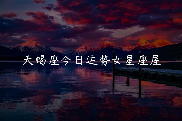 天蝎座今日运势女星座屋，天蝎座今日运势星座屋