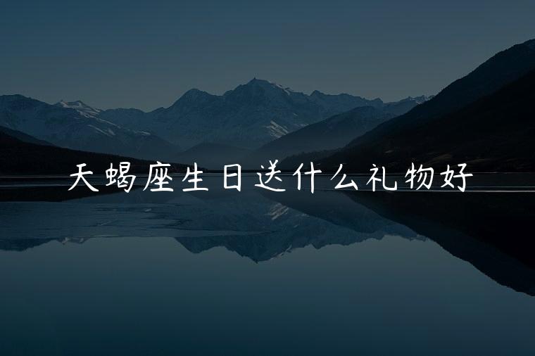天蝎座生日送什么礼物好，天蝎座生日送什么礼物好女生