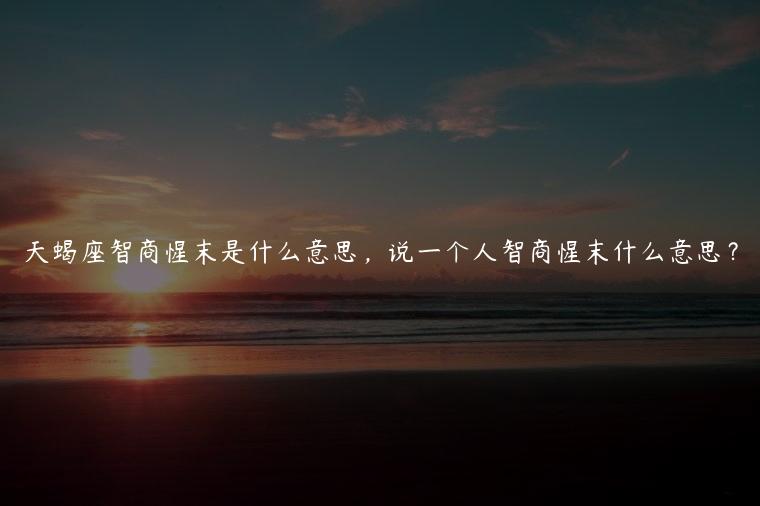 天蝎座智商惺末是什么意思，说一个人智商惺末什么意思？