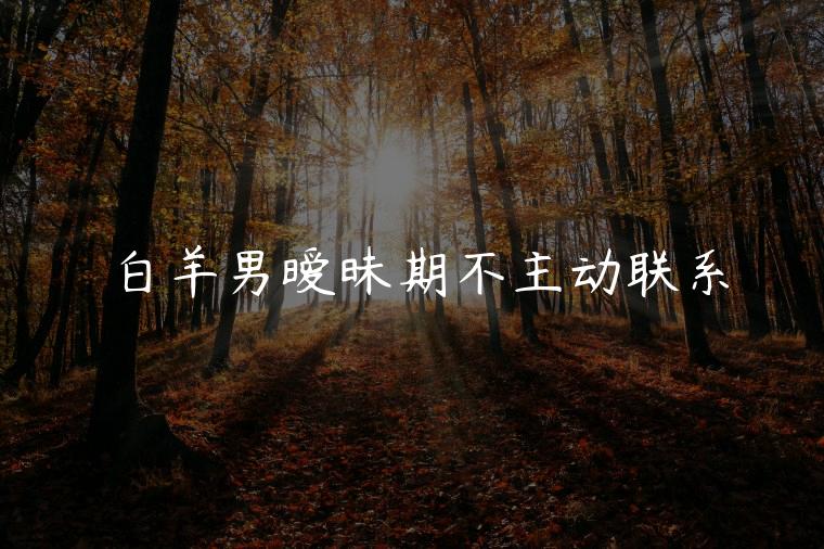白羊男暧昧期不主动联系，白羊男暧昧期不主动联系你