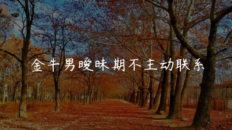 金牛男暧昧期不主动联系，金牛男暧昧后突然不主动联系