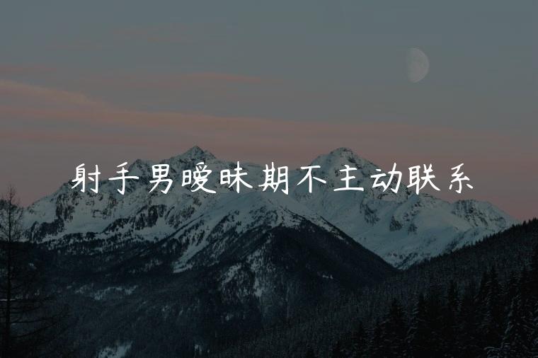 射手男暧昧期不主动联系，射手男暧昧期不主动联系你