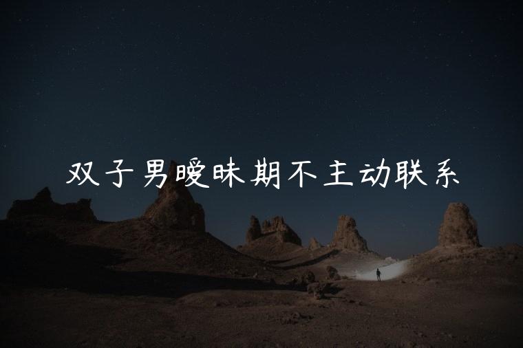 双子男暧昧期不主动联系，双子男暧昧期突然不回消息