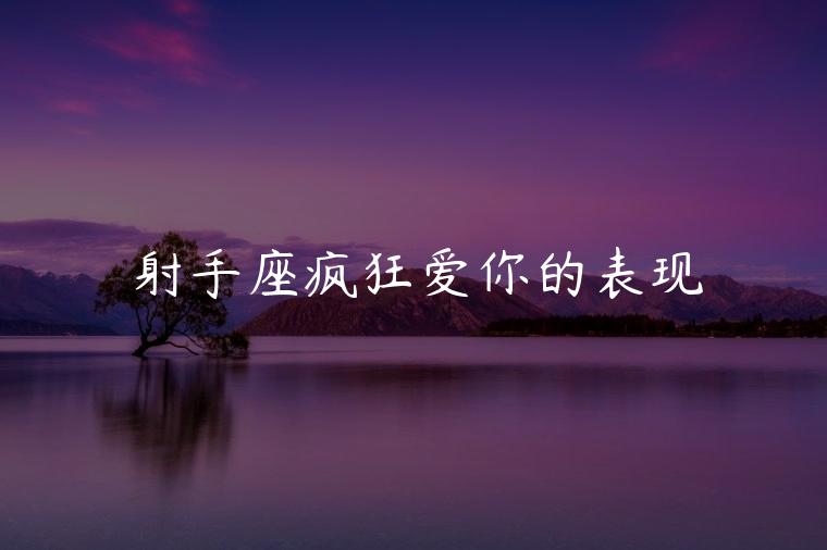 射手座疯狂爱你的表现，射手座疯狂爱你的表现有哪些