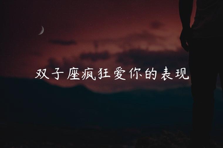 双子座疯狂爱你的表现，双子座女疯狂爱你的表现
