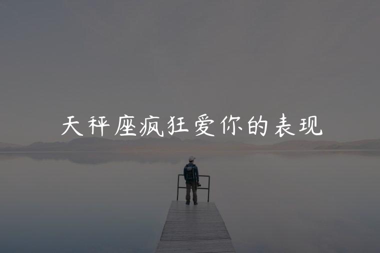 天秤座疯狂爱你的表现，天蝎座疯狂爱你的表现
