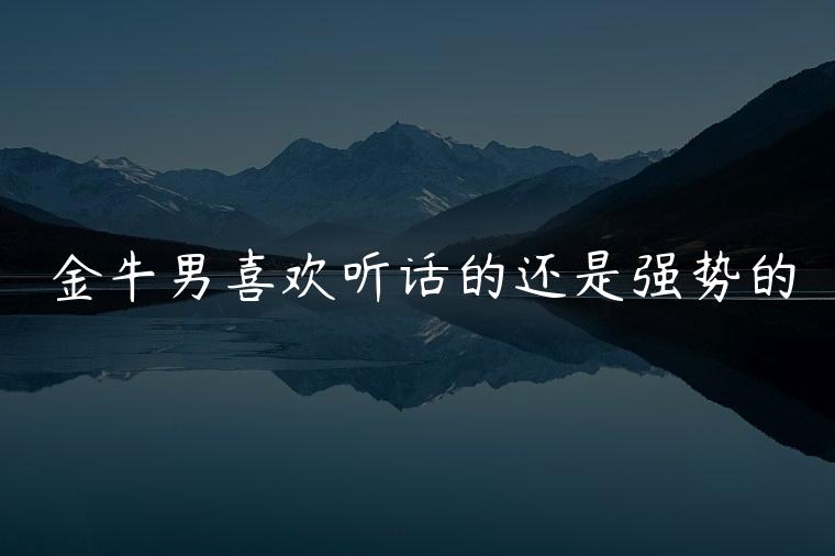 金牛男喜欢听话的还是强势的，金牛男喜欢有个性的还是听话的