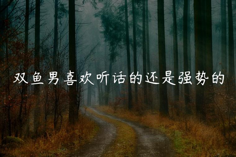 双鱼男喜欢听话的还是强势的，双鱼男喜欢温柔的还是强势的