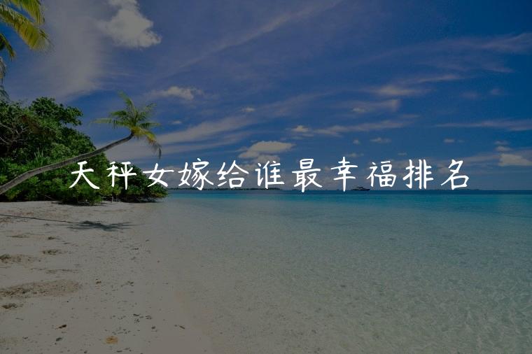 天秤女嫁给谁最幸福排名，天秤女嫁给谁最幸福