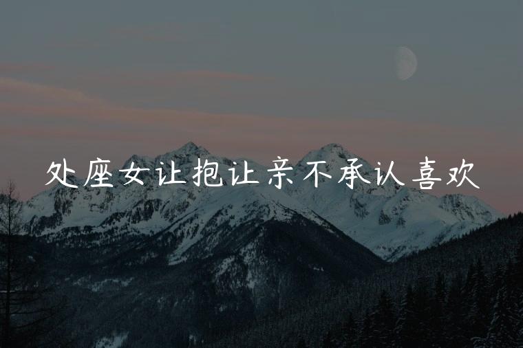 处座女让抱让亲不承认喜欢，摩羯座亲不喜欢的人