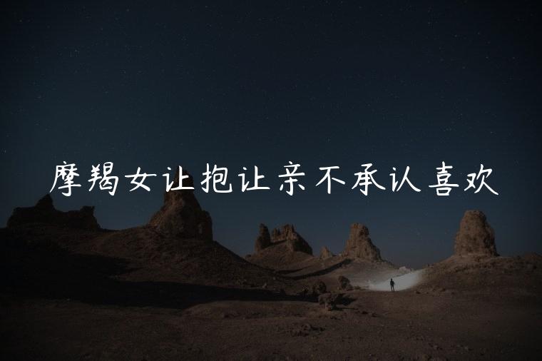 摩羯女让抱让亲不承认喜欢，摩羯座亲不喜欢的人