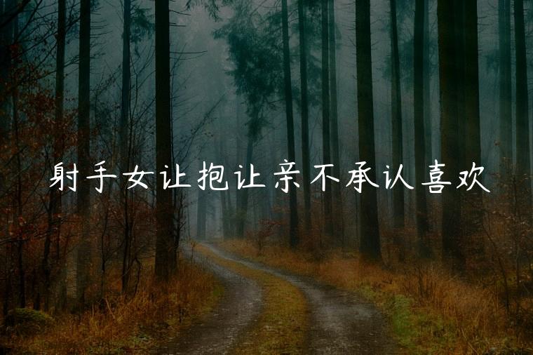 射手女让抱让亲不承认喜欢，射手女喜欢人又不承认要人等她