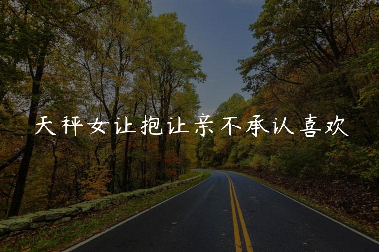 天秤女让抱让亲不承认喜欢，天秤女愿意牵手就不愿承认关系
