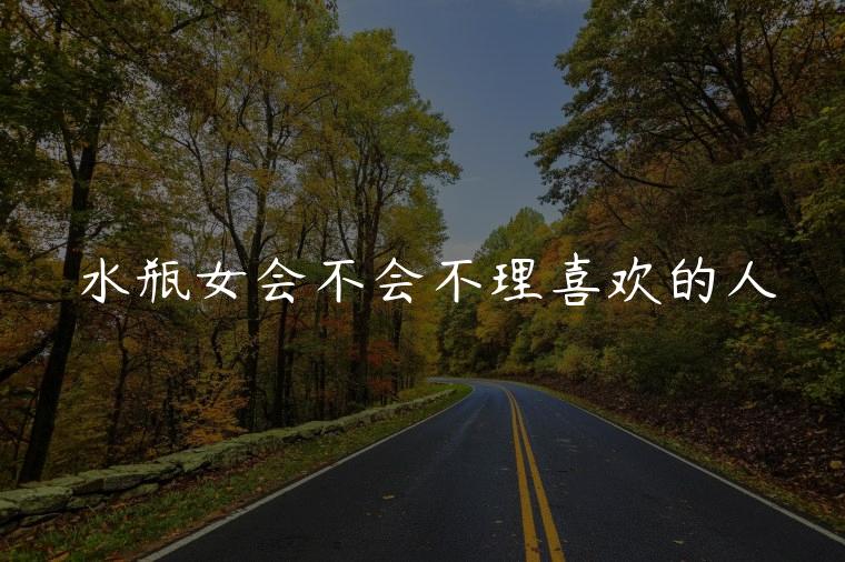 水瓶女会不会不理喜欢的人，水瓶男会强吻喜欢的人吗
