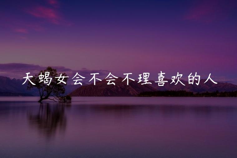 天蝎女会不会不理喜欢的人，天蝎女会模仿喜欢的人吗