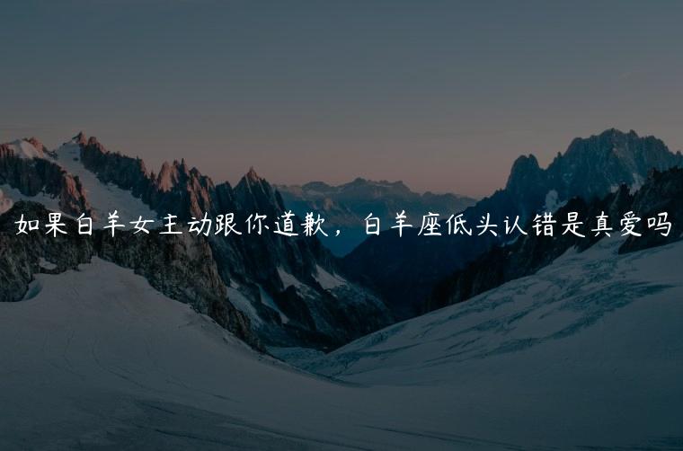 如果白羊女主动跟你道歉，白羊座低头认错是真爱吗