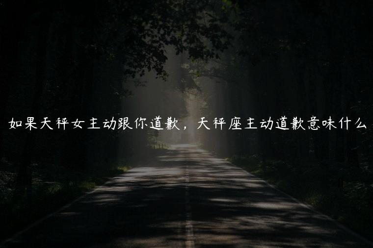 如果天秤女主动跟你道歉，天秤座主动道歉意味什么