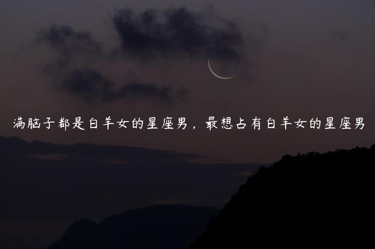 满脑子都是白羊女的星座男，最想占有白羊女的星座男