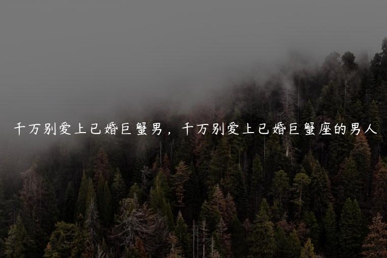 千万别爱上已婚巨蟹男，千万别爱上已婚巨蟹座的男人
