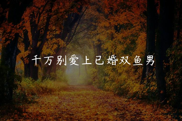 千万别爱上已婚双鱼男，巨蟹女爱上已婚双鱼男