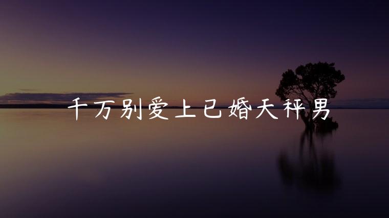 千万别爱上已婚天秤男，爱上已婚天秤男会怎么样