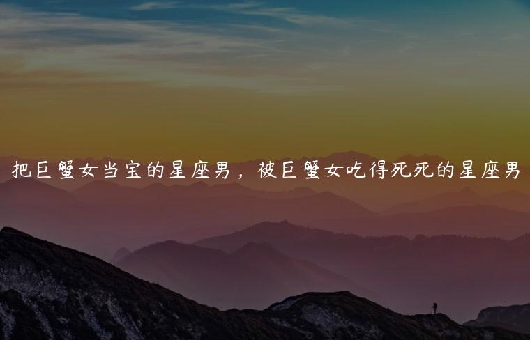 把巨蟹女当宝的星座男，被巨蟹女吃得死死的星座男