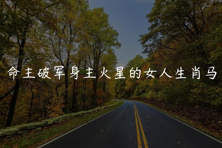 命主破军身主火星的女人生肖马，命主破军身主火星的女生