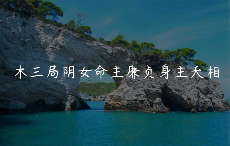 木三局阴女命主廉贞身主天相，命主廉贞身主天同命局的女生