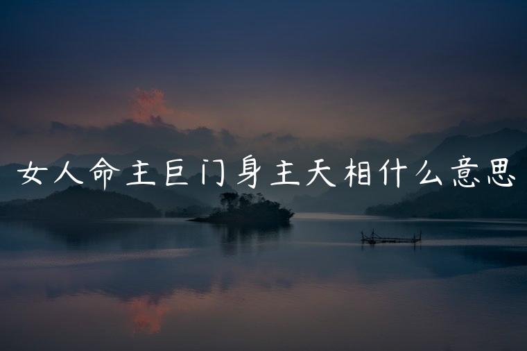 女人命主巨门身主天相什么意思，命主巨门身主天相是什么意思