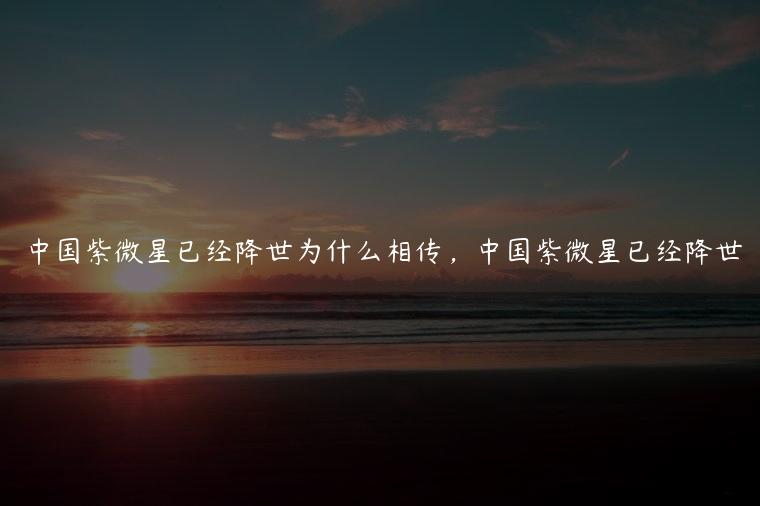 中国紫微星已经降世为什么相传，中国紫微星已经降世