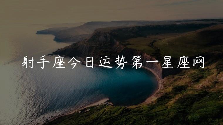 射手座今日运势第一星座网，射手座今日运势第一星座网2023