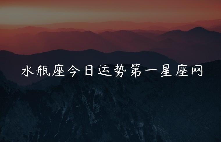 水瓶座今日运势第一星座网，水瓶座今日运势第一星座网运势