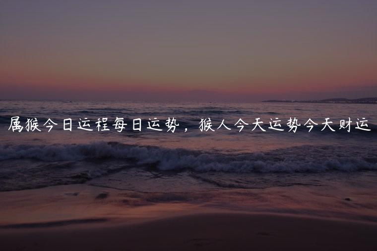属猴今日运程每日运势，猴人今天运势今天财运