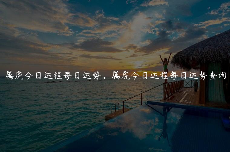 属虎今日运程每日运势，属虎今日运程每日运势查询