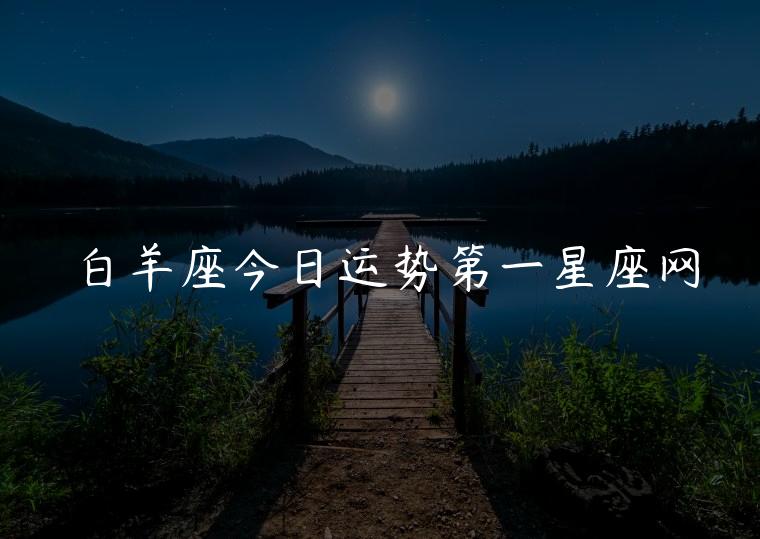 白羊座今日运势第一星座网，白羊座今日运势第一星座网查询