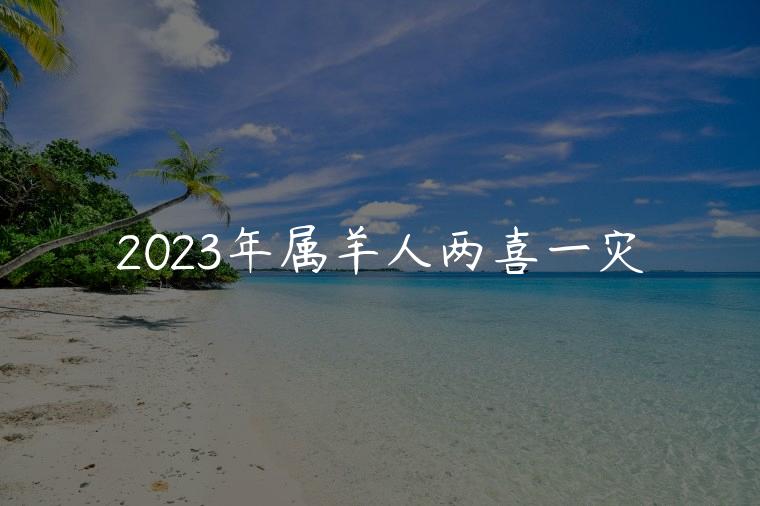 2023年属羊人两喜一灾，李居明2023年属羊运势