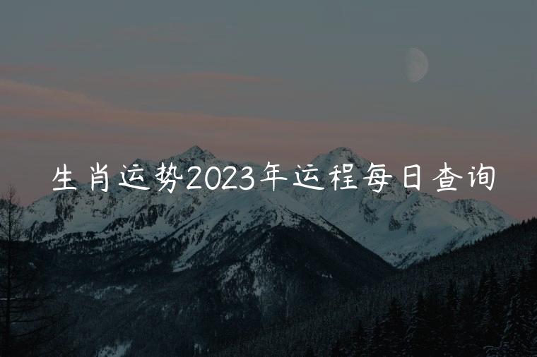 生肖运势2023年运程每日查询，生肖运势2023年运程