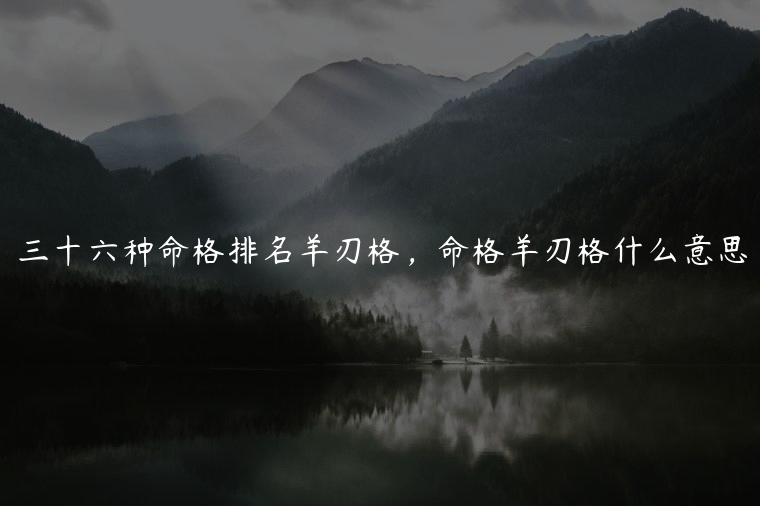 三十六种命格排名羊刃格，命格羊刃格什么意思