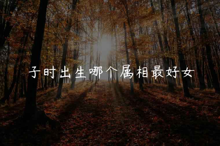 子时出生哪个属相最好女，子时出生哪个属相最好
