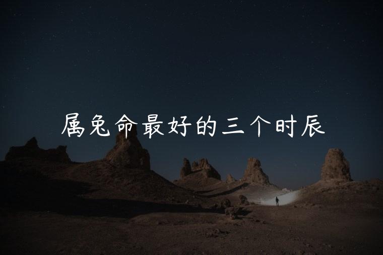 属兔命最好的三个时辰，男孩属兔命最好的三个时辰