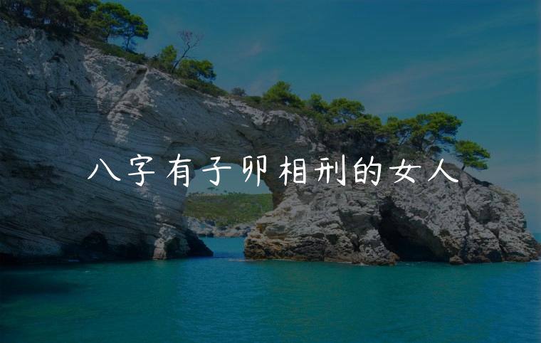 八字有子卯相刑的女人，八字中有子卯刑的女人